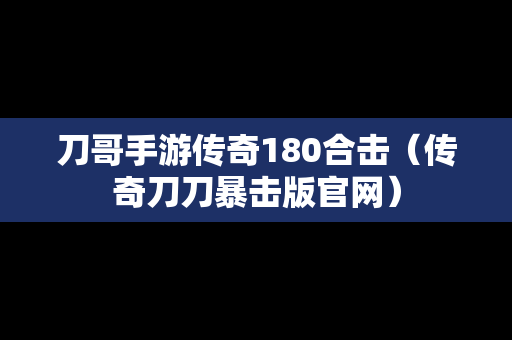 刀哥手游传奇180合击（传奇刀刀暴击版官网）