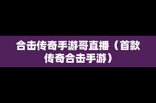 合击传奇手游哥直播（首款传奇合击手游）