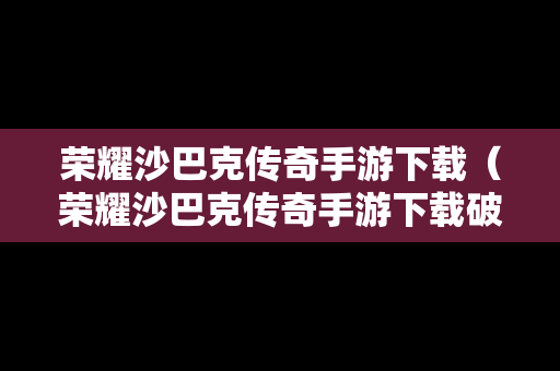 荣耀沙巴克传奇手游下载（荣耀沙巴克传奇手游下载破解版）