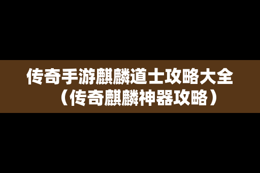 传奇手游麒麟道士攻略大全（传奇麒麟神器攻略）