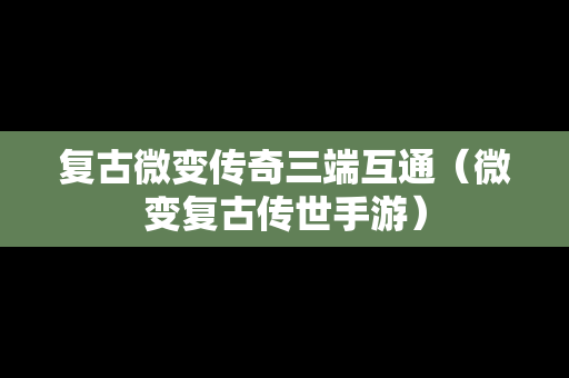 复古微变传奇三端互通（微变复古传世手游）