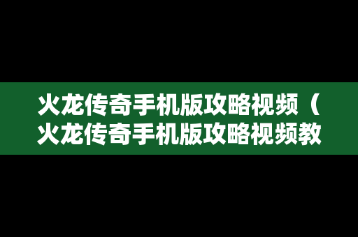 火龙传奇手机版攻略视频（火龙传奇手机版攻略视频教程）