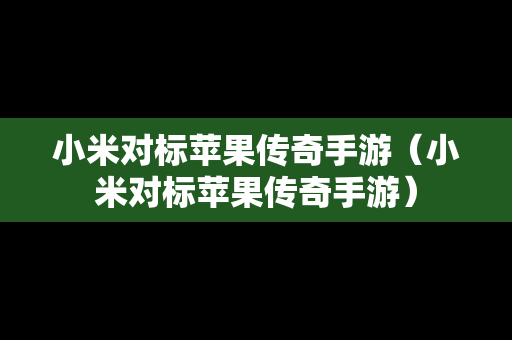 小米对标苹果传奇手游（小米对标苹果传奇手游）