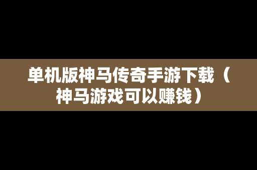 单机版神马传奇手游下载（神马游戏可以赚钱）