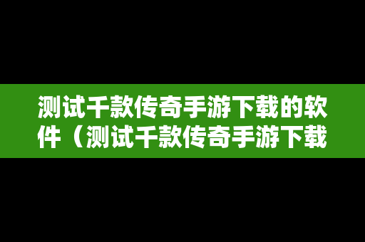 测试千款传奇手游下载的软件（测试千款传奇手游下载的软件是什么）