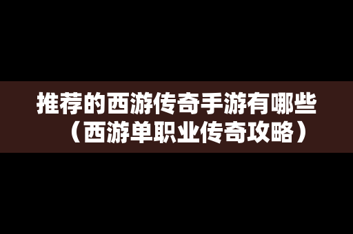 推荐的西游传奇手游有哪些（西游单职业传奇攻略）