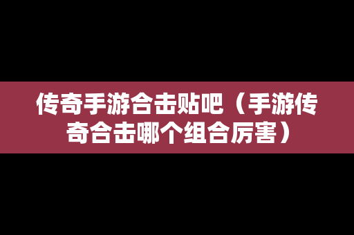 传奇手游合击贴吧（手游传奇合击哪个组合厉害）