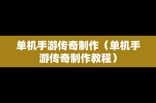 单机手游传奇制作（单机手游传奇制作教程）