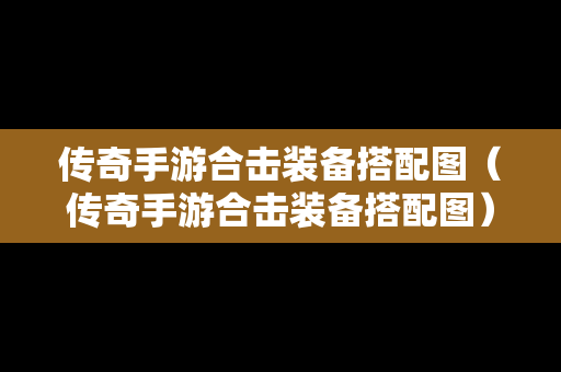传奇手游合击装备搭配图（传奇手游合击装备搭配图）