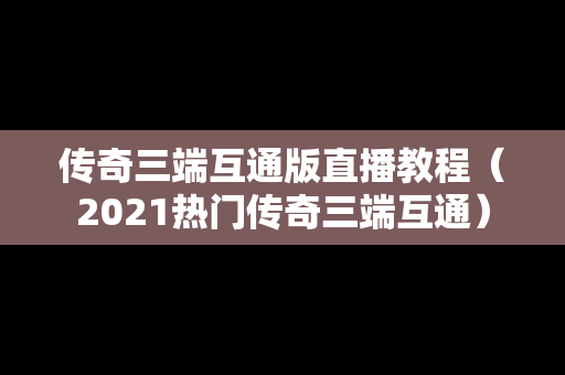 传奇三端互通版直播教程（2021热门传奇三端互通）