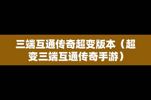三端互通传奇超变版本（超变三端互通传奇手游）
