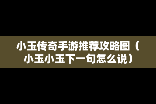 小玉传奇手游推荐攻略图（小玉小玉下一句怎么说）