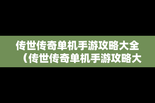 传世传奇单机手游攻略大全（传世传奇单机手游攻略大全下载）