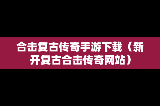 合击复古传奇手游下载（新开复古合击传奇网站）