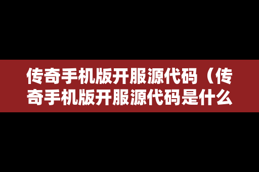 传奇手机版开服源代码（传奇手机版开服源代码是什么）