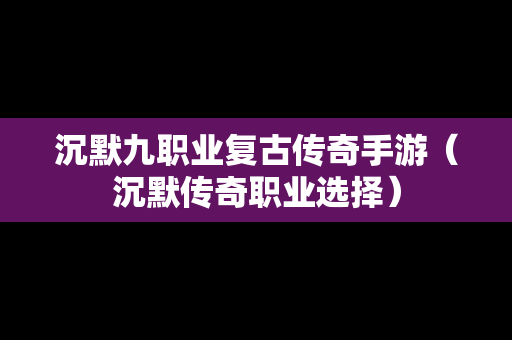 沉默九职业复古传奇手游（沉默传奇职业选择）