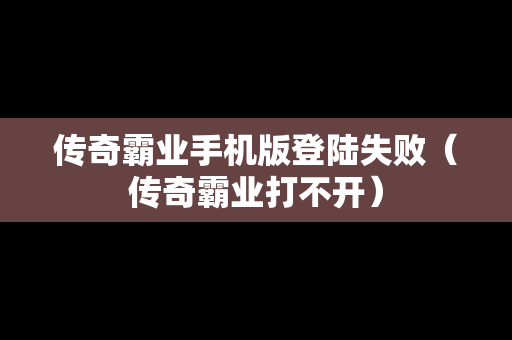 传奇霸业手机版登陆失败（传奇霸业打不开）
