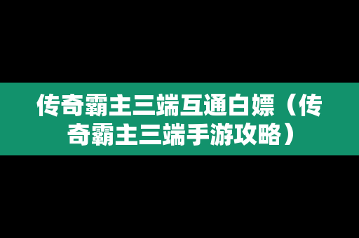 传奇霸主三端互通白嫖（传奇霸主三端手游攻略）