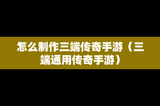 怎么制作三端传奇手游（三端通用传奇手游）