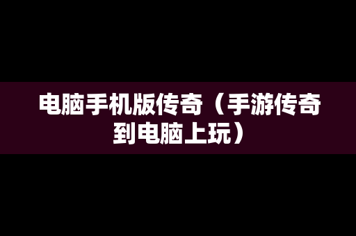 电脑手机版传奇（手游传奇到电脑上玩）