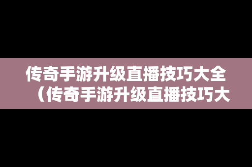 传奇手游升级直播技巧大全（传奇手游升级直播技巧大全图解）