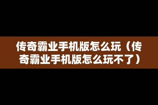 传奇霸业手机版怎么玩（传奇霸业手机版怎么玩不了）