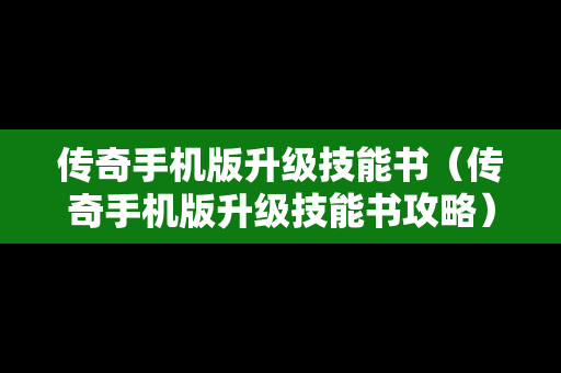 传奇手机版升级技能书（传奇手机版升级技能书攻略）