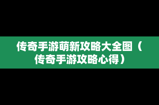 传奇手游萌新攻略大全图（传奇手游攻略心得）