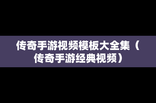 传奇手游视频模板大全集（传奇手游经典视频）