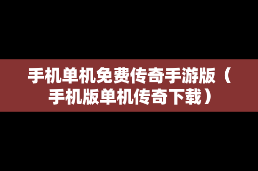 手机单机免费传奇手游版（手机版单机传奇下载）