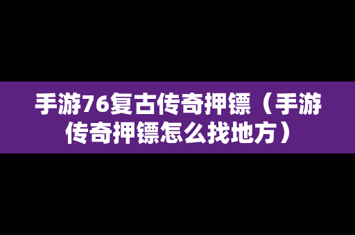 手游76复古传奇押镖（手游传奇押镖怎么找地方）