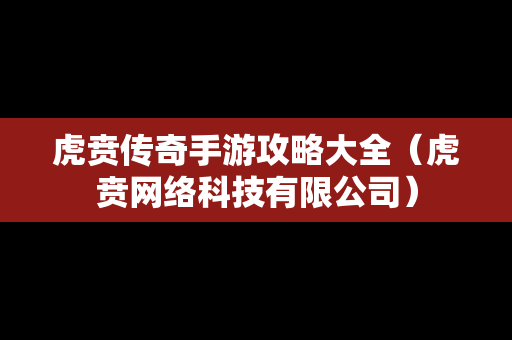 虎贲传奇手游攻略大全（虎贲网络科技有限公司）