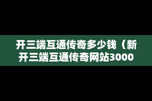开三端互通传奇多少钱（新开三端互通传奇网站3000ok）
