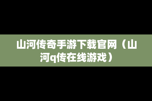 山河传奇手游下载官网（山河q传在线游戏）