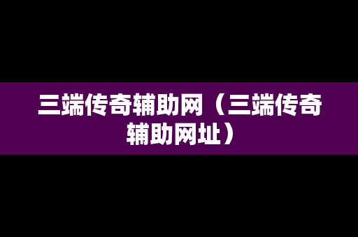三端传奇辅助网（三端传奇辅助网址）