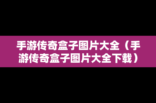 手游传奇盒子图片大全（手游传奇盒子图片大全下载）