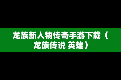 龙族新人物传奇手游下载（龙族传说 英雄）