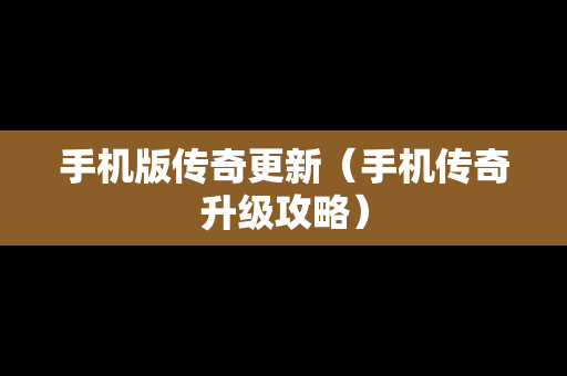 手机版传奇更新（手机传奇升级攻略）