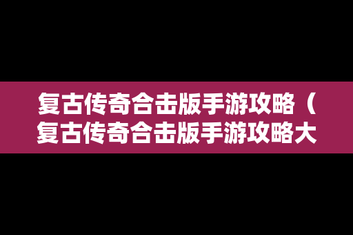 复古传奇合击版手游攻略（复古传奇合击版手游攻略大全）