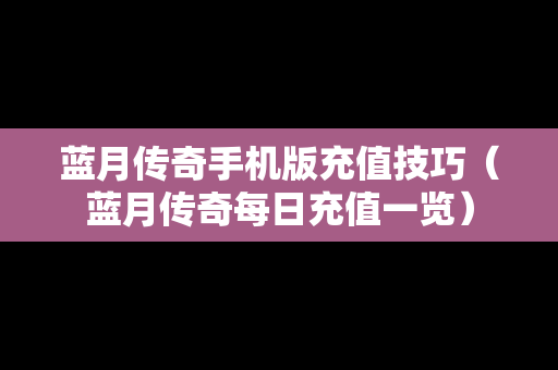 蓝月传奇手机版充值技巧（蓝月传奇每日充值一览）