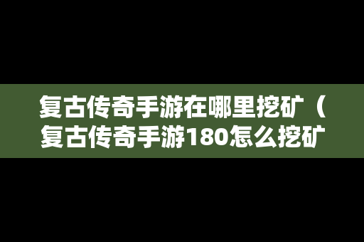 复古传奇手游在哪里挖矿（复古传奇手游180怎么挖矿啊）