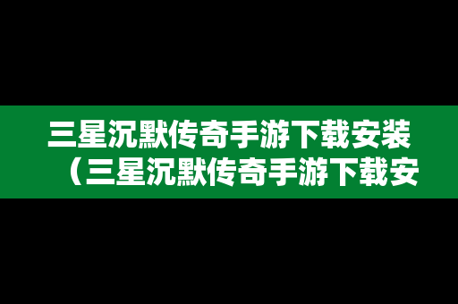 三星沉默传奇手游下载安装（三星沉默传奇手游下载安装教程）