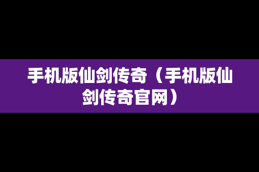 手机版仙剑传奇（手机版仙剑传奇官网）