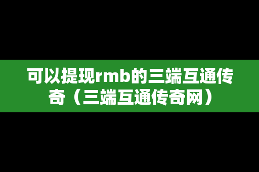 可以提现rmb的三端互通传奇（三端互通传奇网）