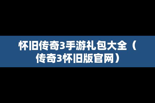 怀旧传奇3手游礼包大全（传奇3怀旧版官网）