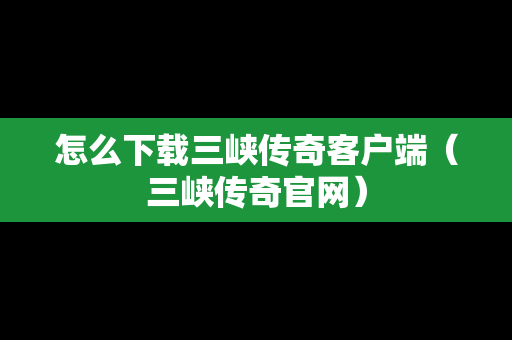 怎么下载三峡传奇客户端（三峡传奇官网）