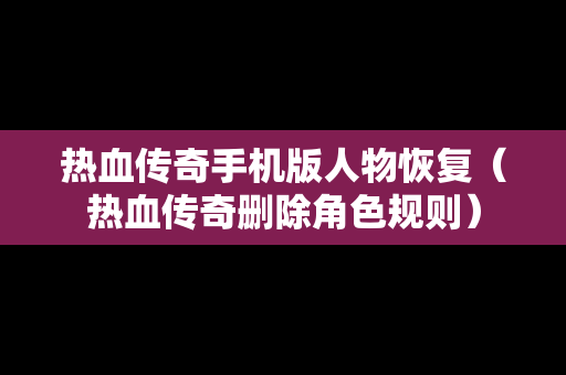 热血传奇手机版人物恢复（热血传奇删除角色规则）