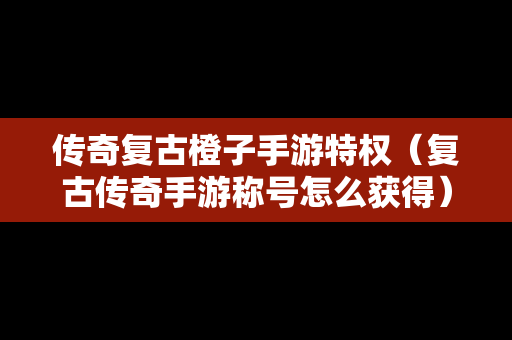 传奇复古橙子手游特权（复古传奇手游称号怎么获得）