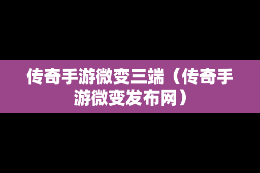 传奇手游微变三端（传奇手游微变发布网）