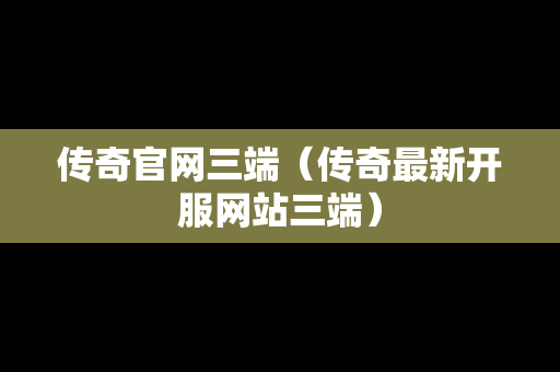 传奇官网三端（传奇最新开服网站三端）